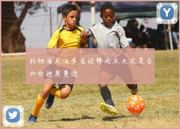 利物浦关注多名边锋尚未决定是否加价迪奥曼德