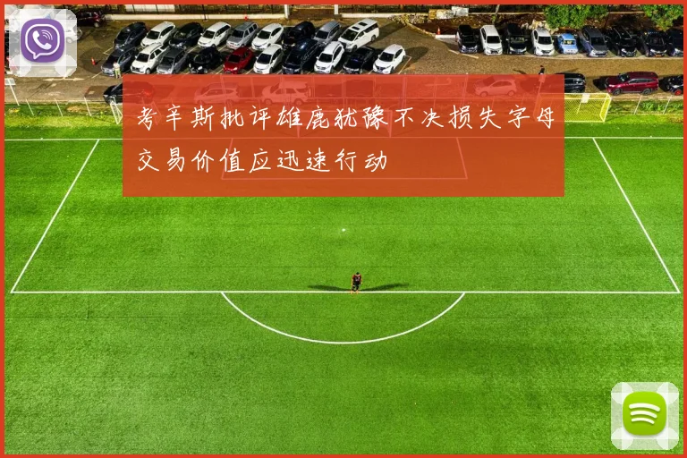 考辛斯批评雄鹿犹豫不决损失字母交易价值应迅速行动