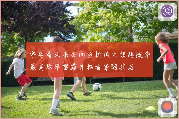 字母哥未来去向分析热火领跑概率最高绿军雷霆开拓者紧随其后