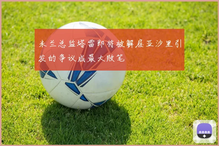 米兰总监塔雷即将被解雇亚沙里引发的争议成最大败笔
