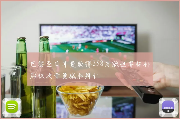 巴黎圣日耳曼获得358万欧世界杯补贴仅次于曼城和拜仁
