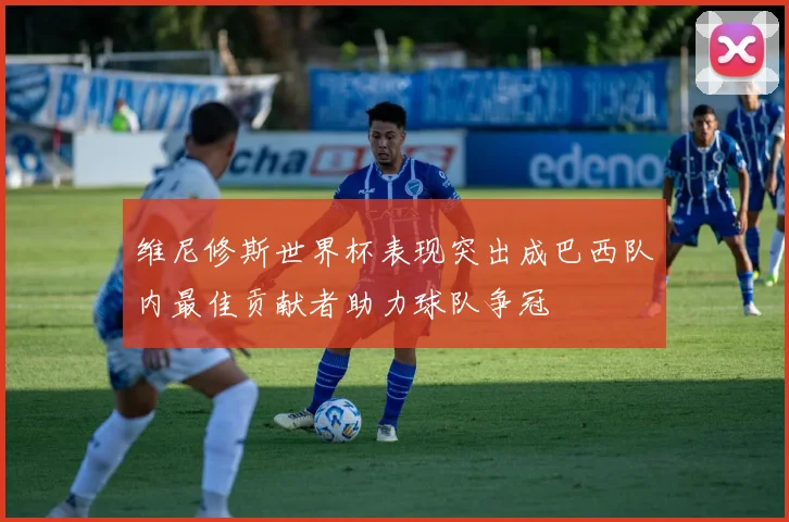 维尼修斯世界杯表现突出成巴西队内最佳贡献者助力球队争冠