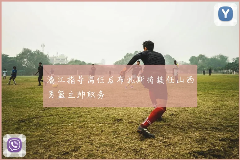 潘江指导离任后布扎斯将接任山西男篮主帅职务