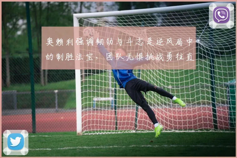 奥赖利强调韧劲与斗志是逆风局中的制胜法宝，团队无惧挑战勇往直前