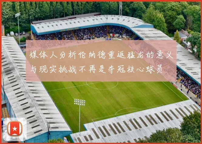 媒体人分析伦纳德重返猛龙的意义与现实挑战不再是夺冠核心球员