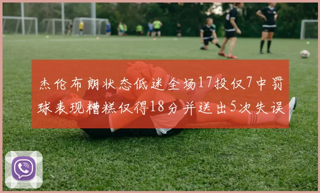 杰伦布朗状态低迷全场17投仅7中罚球表现糟糕仅得18分并送出5次失误