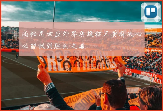尚帕尼回应外界质疑称只要有决心必能找到胜利之道