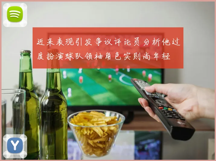 近来表现引发争议评论员分析他过度扮演球队领袖角色实则尚年轻