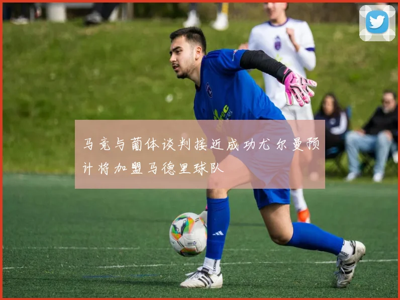 马竞与葡体谈判接近成功尤尔曼预计将加盟马德里球队
