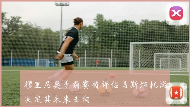 穆里尼奥季前赛将评估马斯坦托诺决定其未来去向
