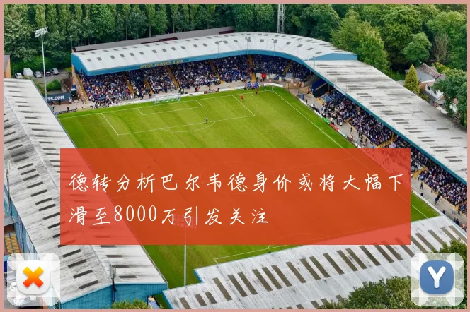 德转分析巴尔韦德身价或将大幅下滑至8000万引发关注