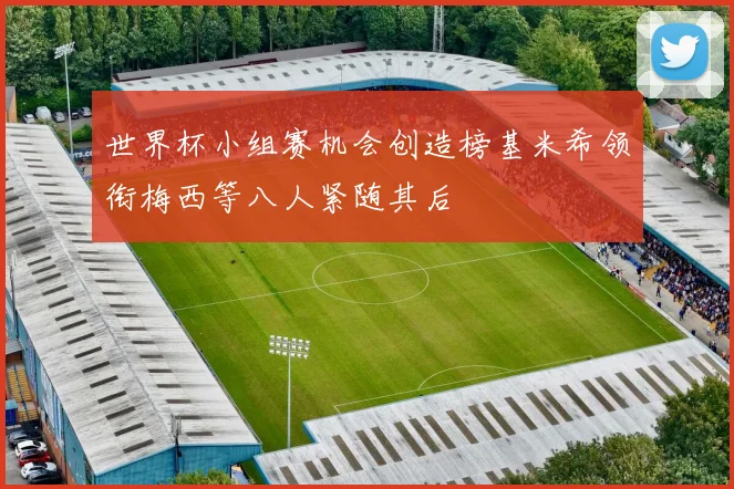 世界杯小组赛机会创造榜基米希领衔梅西等八人紧随其后
