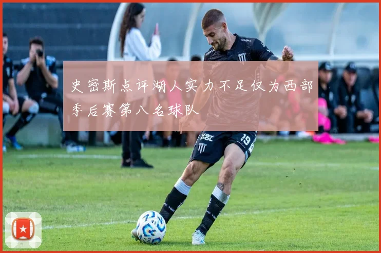 史密斯点评湖人实力不足仅为西部季后赛第八名球队