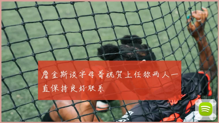 詹金斯谈字母哥祝贺上任称两人一直保持良好联系